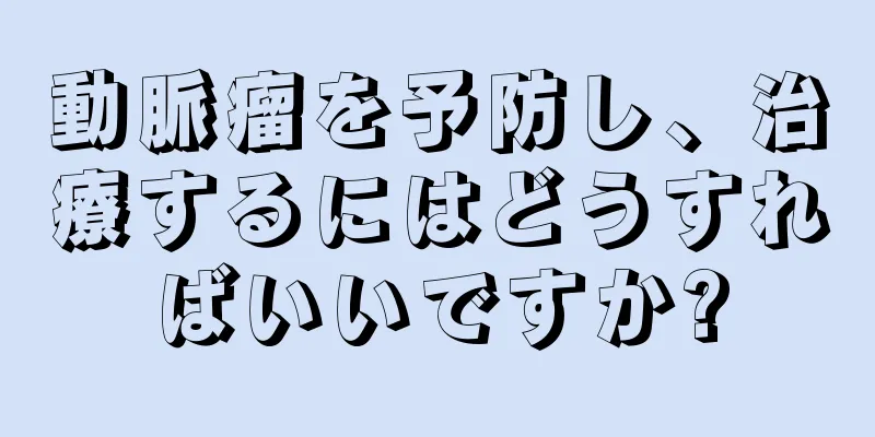 動脈瘤を予防し、治療するにはどうすればいいですか?