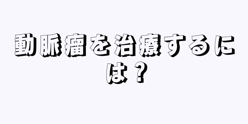 動脈瘤を治療するには？