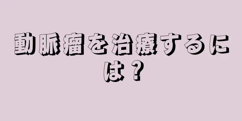 動脈瘤を治療するには？