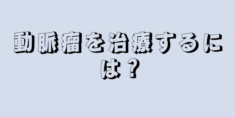 動脈瘤を治療するには？