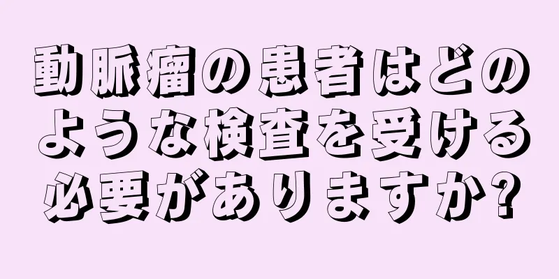 動脈瘤の患者はどのような検査を受ける必要がありますか?
