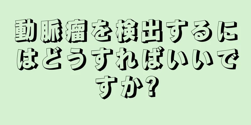 動脈瘤を検出するにはどうすればいいですか?