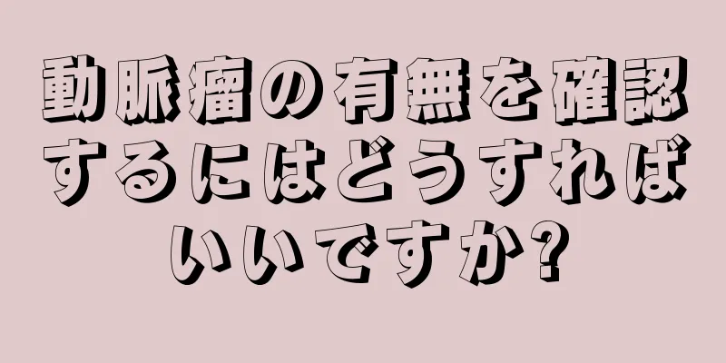 動脈瘤の有無を確認するにはどうすればいいですか?