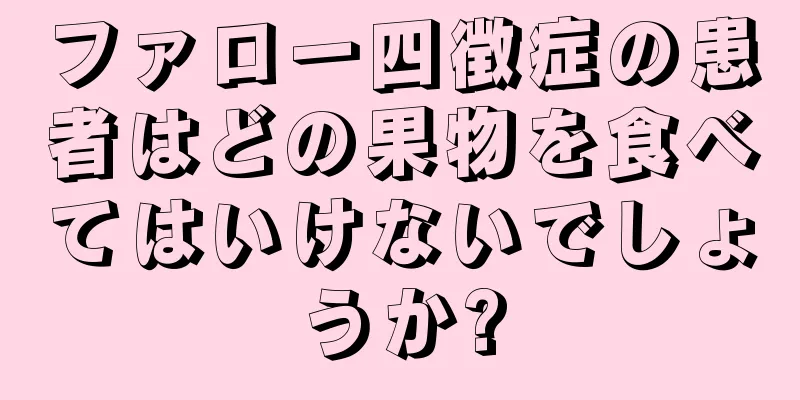 ファロー四徴症の患者はどの果物を食べてはいけないでしょうか?