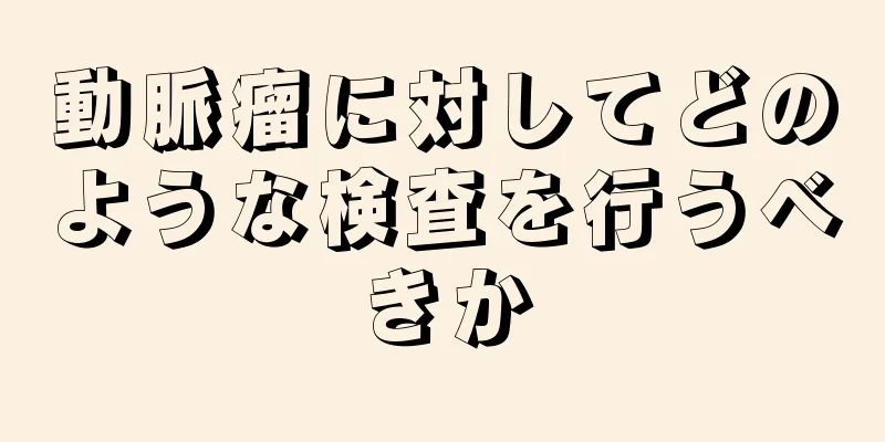 動脈瘤に対してどのような検査を行うべきか
