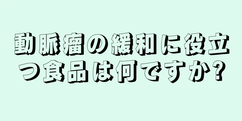 動脈瘤の緩和に役立つ食品は何ですか?
