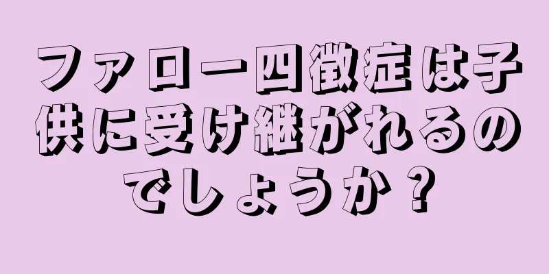 ファロー四徴症は子供に受け継がれるのでしょうか？