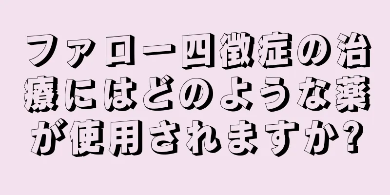 ファロー四徴症の治療にはどのような薬が使用されますか?