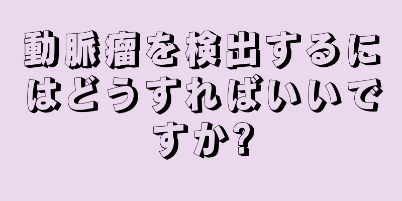 動脈瘤を検出するにはどうすればいいですか?