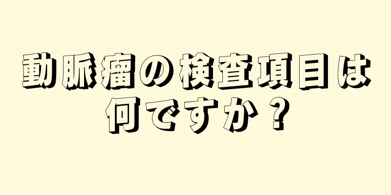 動脈瘤の検査項目は何ですか？