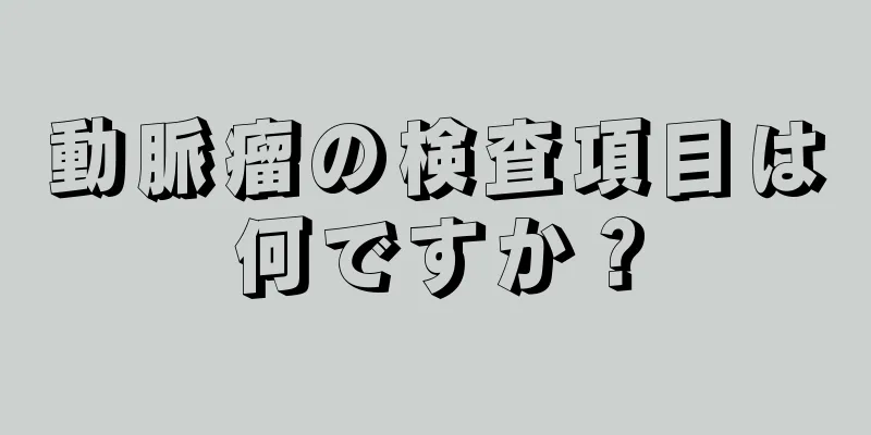 動脈瘤の検査項目は何ですか？