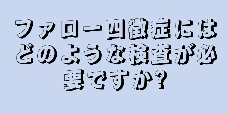 ファロー四徴症にはどのような検査が必要ですか?