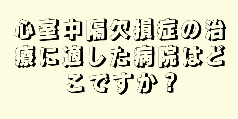 心室中隔欠損症の治療に適した病院はどこですか？