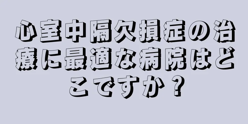 心室中隔欠損症の治療に最適な病院はどこですか？