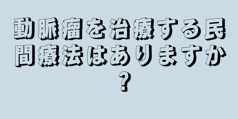 動脈瘤を治療する民間療法はありますか？