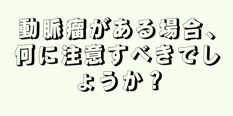 動脈瘤がある場合、何に注意すべきでしょうか？