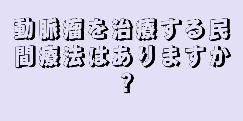 動脈瘤を治療する民間療法はありますか？