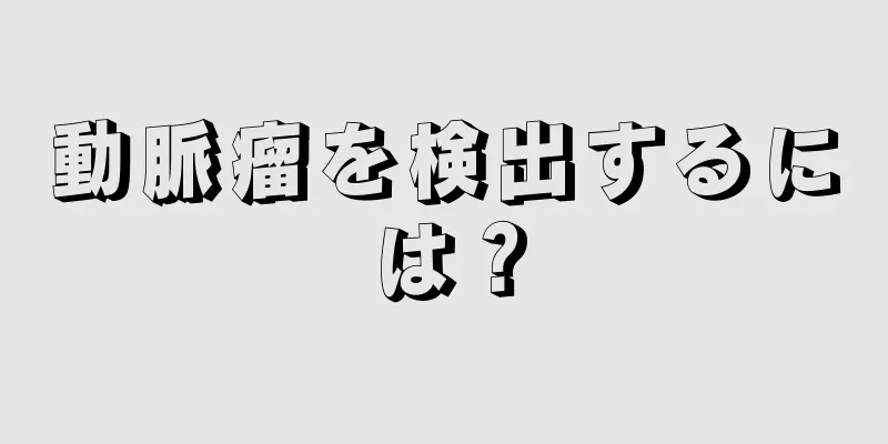 動脈瘤を検出するには？