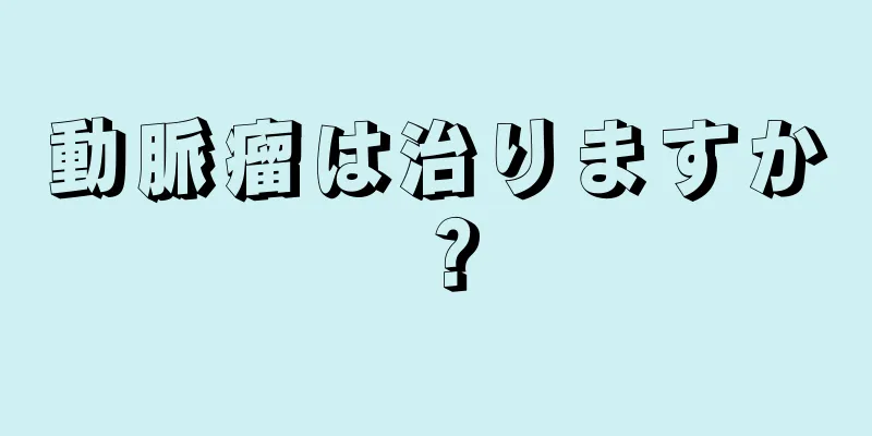 動脈瘤は治りますか？