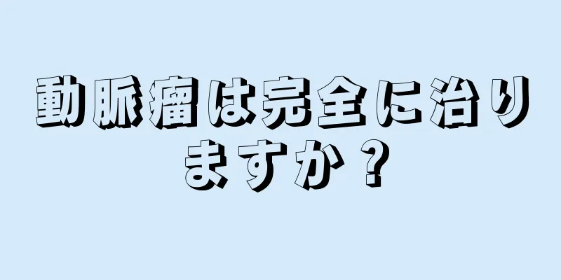 動脈瘤は完全に治りますか？