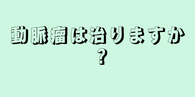 動脈瘤は治りますか？