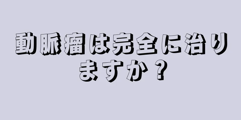 動脈瘤は完全に治りますか？