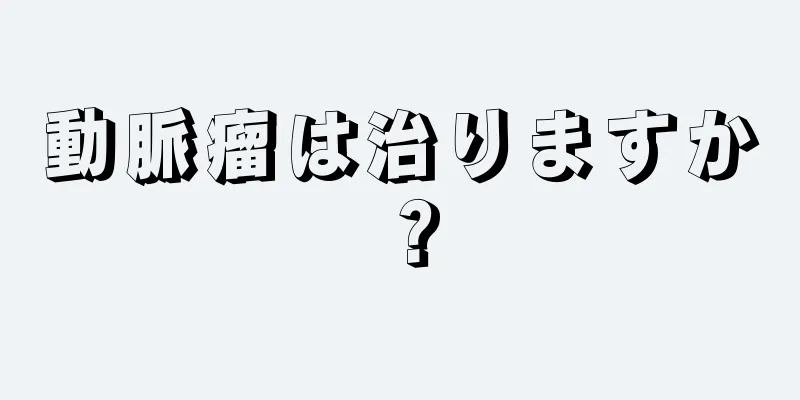 動脈瘤は治りますか？