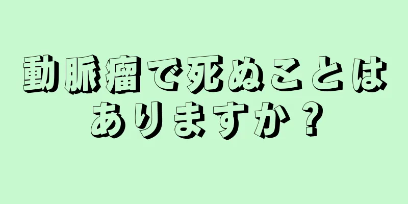 動脈瘤で死ぬことはありますか？