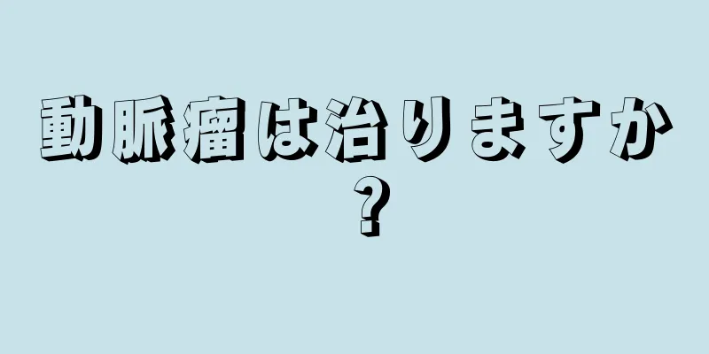 動脈瘤は治りますか？