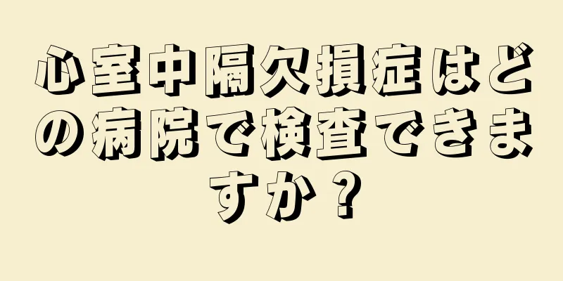 心室中隔欠損症はどの病院で検査できますか？