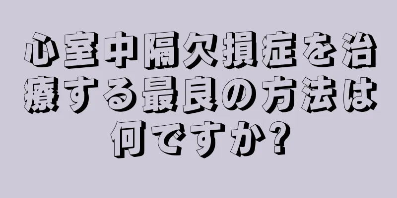 心室中隔欠損症を治療する最良の方法は何ですか?