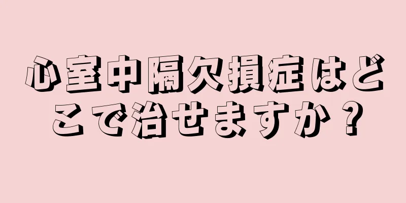心室中隔欠損症はどこで治せますか？