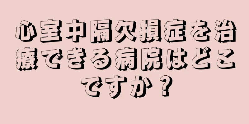 心室中隔欠損症を治療できる病院はどこですか？