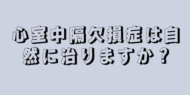 心室中隔欠損症は自然に治りますか？