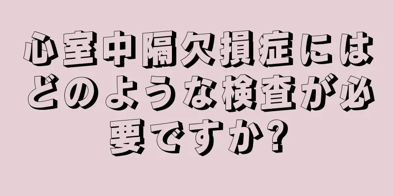 心室中隔欠損症にはどのような検査が必要ですか?