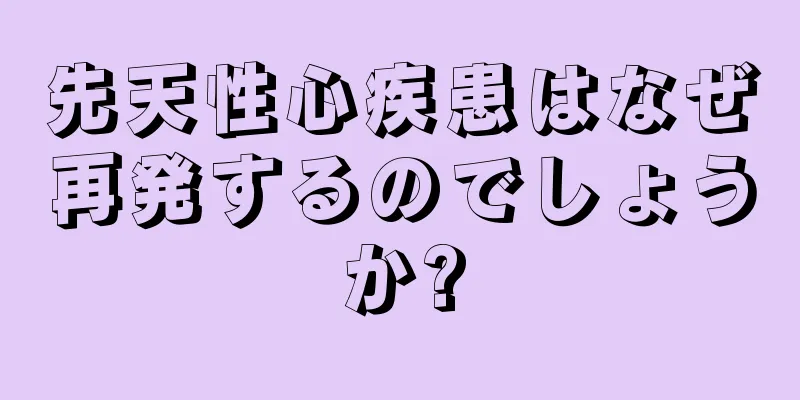 先天性心疾患はなぜ再発するのでしょうか?