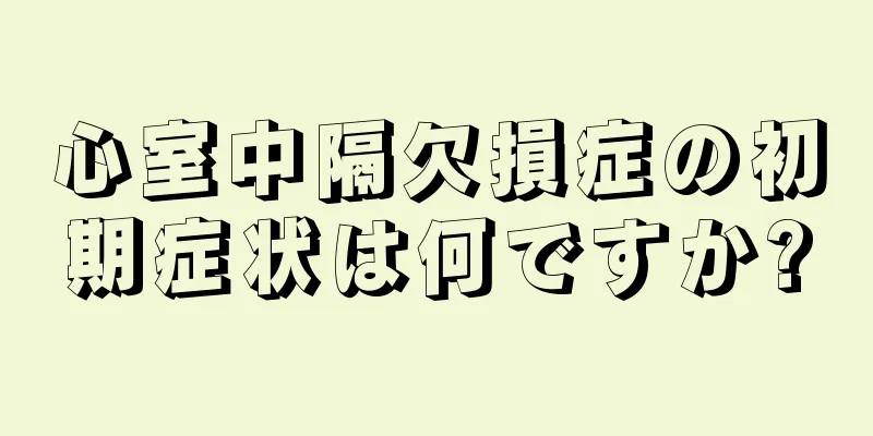 心室中隔欠損症の初期症状は何ですか?