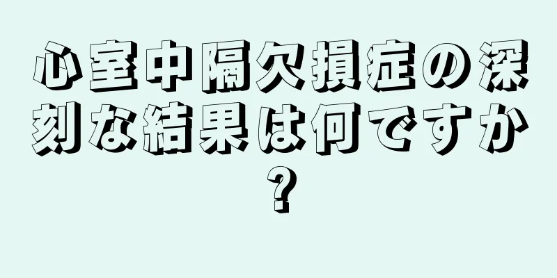 心室中隔欠損症の深刻な結果は何ですか?