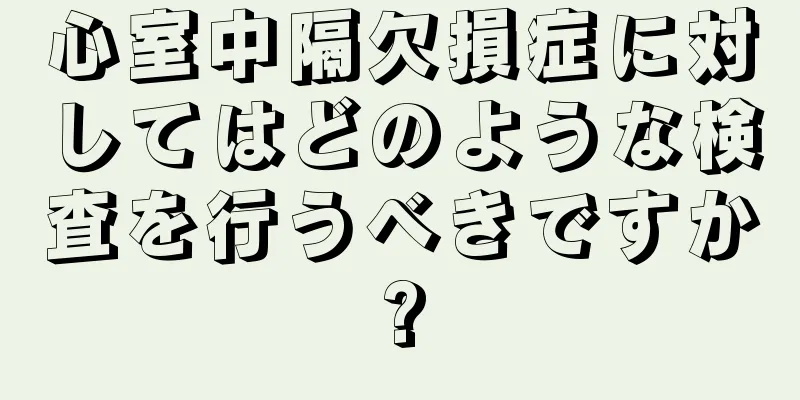 心室中隔欠損症に対してはどのような検査を行うべきですか?