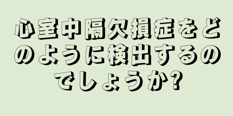 心室中隔欠損症をどのように検出するのでしょうか?
