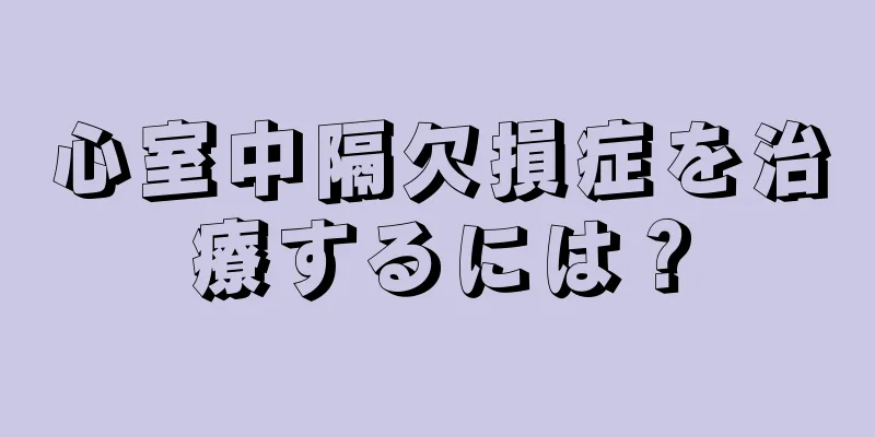 心室中隔欠損症を治療するには？