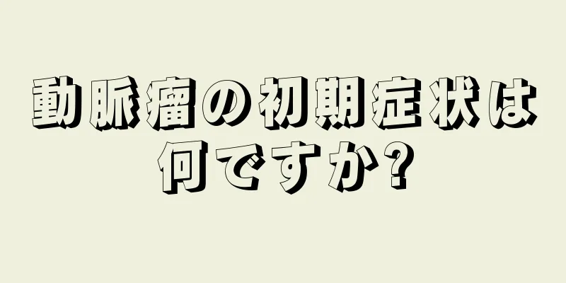 動脈瘤の初期症状は何ですか?