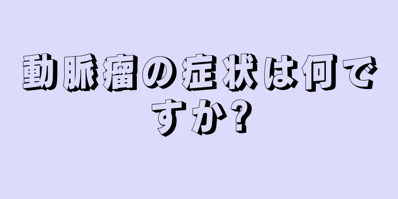動脈瘤の症状は何ですか?