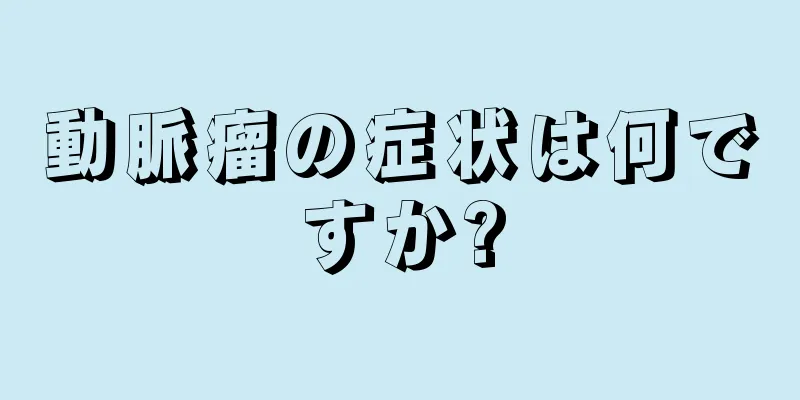 動脈瘤の症状は何ですか?