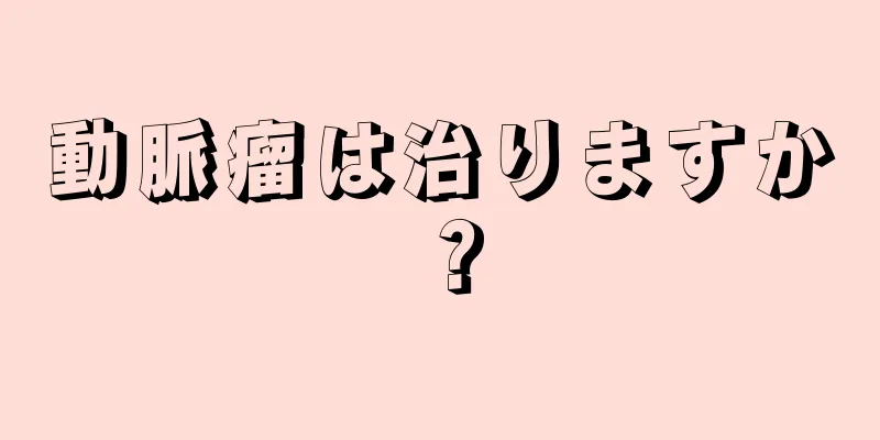 動脈瘤は治りますか？