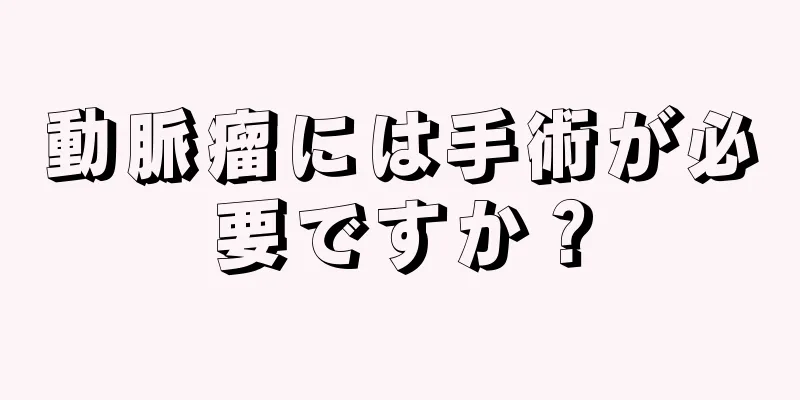 動脈瘤には手術が必要ですか？
