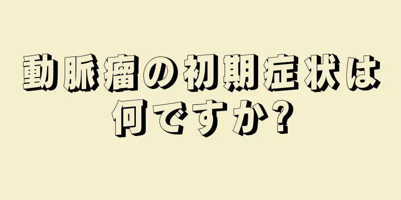動脈瘤の初期症状は何ですか?