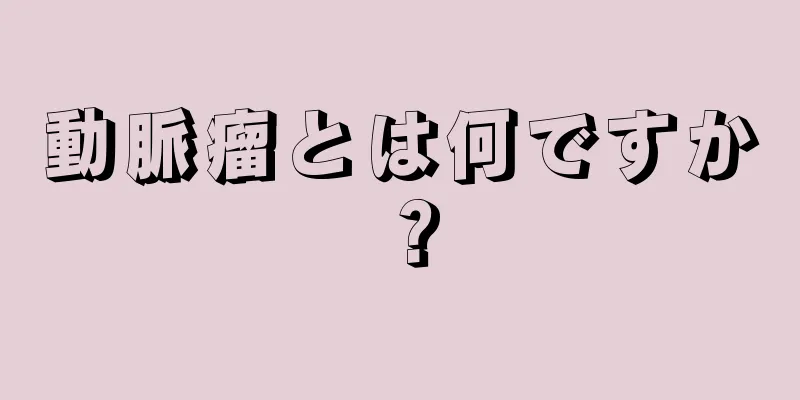 動脈瘤とは何ですか？