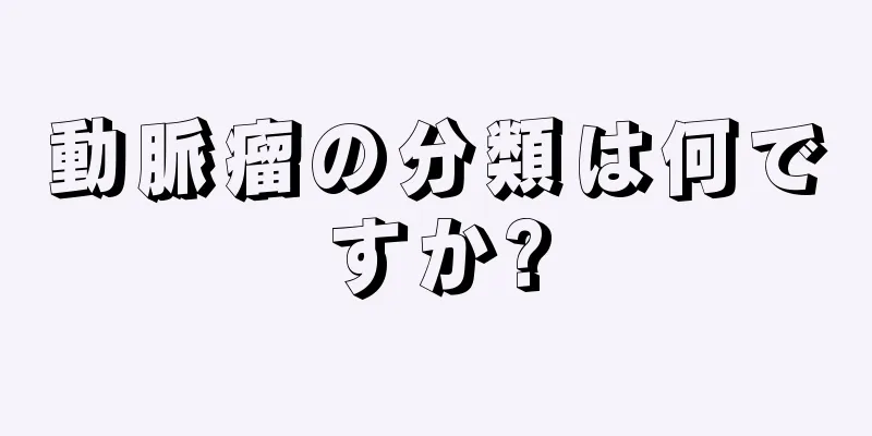 動脈瘤の分類は何ですか?