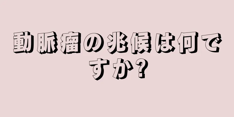 動脈瘤の兆候は何ですか?